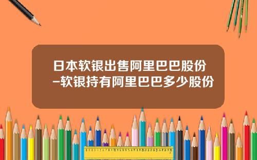 日本软银出售阿里巴巴股份-软银持有阿里巴巴多少股份