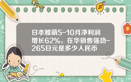 日本雅萌5-10月净利润增长62％，在华销售强劲-265日元是多少人民币