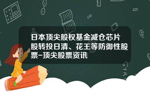 日本顶尖股权基金减仓芯片股转投日清、花王等防御性股票-顶尖股票资讯