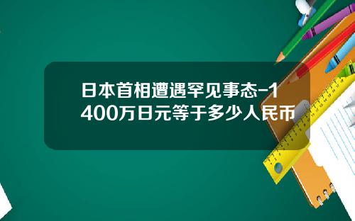 日本首相遭遇罕见事态-1400万日元等于多少人民币
