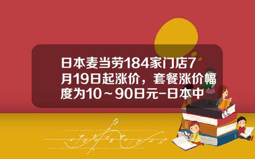 日本麦当劳184家门店7月19日起涨价，套餐涨价幅度为10～90日元-日本中午饭多少日元