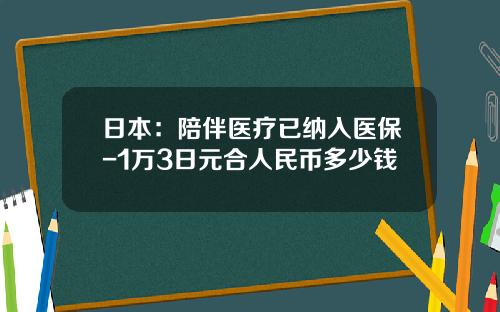 日本：陪伴医疗已纳入医保-1万3日元合人民币多少钱