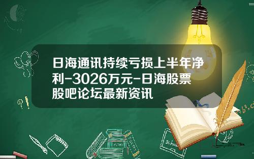 日海通讯持续亏损上半年净利-3026万元-日海股票股吧论坛最新资讯