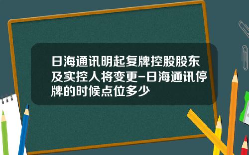 日海通讯明起复牌控股股东及实控人将变更-日海通讯停牌的时候点位多少
