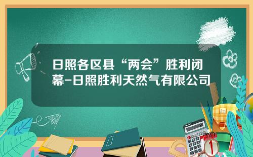 日照各区县“两会”胜利闭幕-日照胜利天然气有限公司