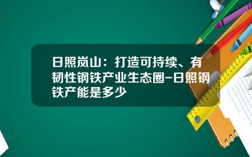 日照岚山：打造可持续、有韧性钢铁产业生态圈-日照钢铁产能是多少