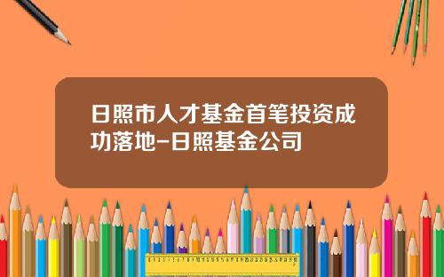 日照市人才基金首笔投资成功落地-日照基金公司