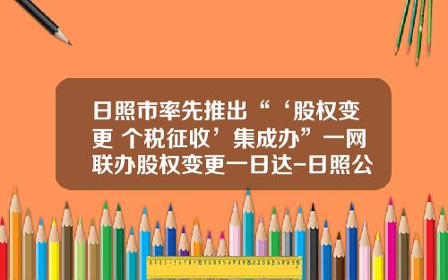 日照市率先推出“‘股权变更+个税征收’集成办”一网联办股权变更一日达-日照公司变更代理