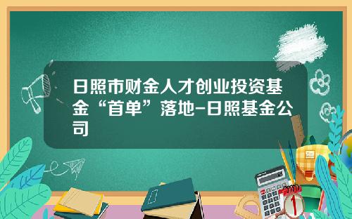 日照市财金人才创业投资基金“首单”落地-日照基金公司