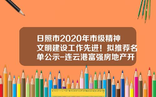 日照市2020年市级精神文明建设工作先进！拟推荐名单公示-连云港富强房地产开发有限公司