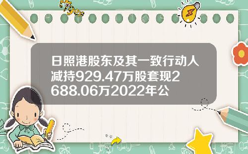 日照港股东及其一致行动人减持929.47万股套现2688.06万2022年公司净利6.31亿-日照港房地产开发有限公司