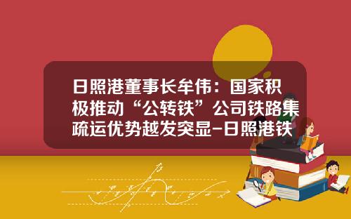 日照港董事长牟伟：国家积极推动“公转铁”公司铁路集疏运优势越发突显-日照港铁路运输公司