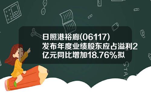 日照港裕廊(06117)发布年度业绩股东应占溢利2亿元同比增加18.76%拟派发末期股息每股0.024元-日照港裕廊公司