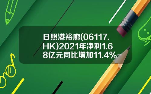 日照港裕廊(06117.HK)2021年净利1.68亿元同比增加11.4%-日照港裕廊公司