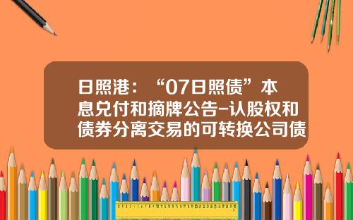 日照港：“07日照债”本息兑付和摘牌公告-认股权和债券分离交易的可转换公司债券