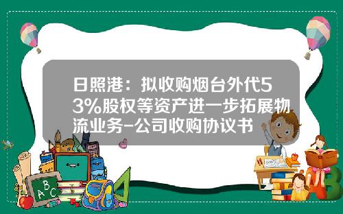 日照港：拟收购烟台外代53%股权等资产进一步拓展物流业务-公司收购协议书