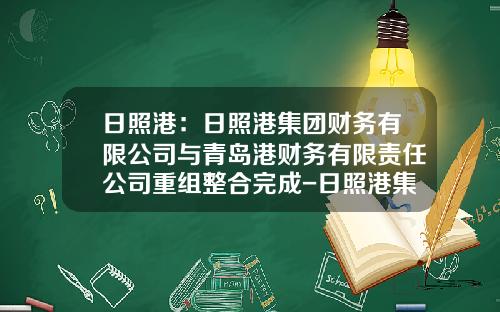 日照港：日照港集团财务有限公司与青岛港财务有限责任公司重组整合完成-日照港集团有限公司