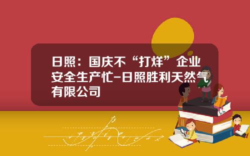 日照：国庆不“打烊”企业安全生产忙-日照胜利天然气有限公司
