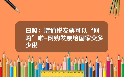 日照：增值税发票可以“网购”啦-网购发票给国家交多少税