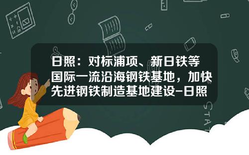 日照：对标浦项、新日铁等国际一流沿海钢铁基地，加快先进钢铁制造基地建设-日照钢铁产能是多少
