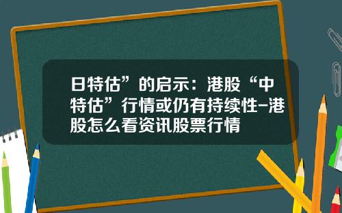 日特估”的启示：港股“中特估”行情或仍有持续性-港股怎么看资讯股票行情