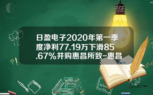 日盈电子2020年第一季度净利77.19万下滑85.67%并购惠昌所致-惠昌基金