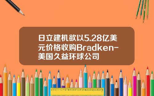 日立建机欲以5.28亿美元价格收购Bradken-美国久益环球公司