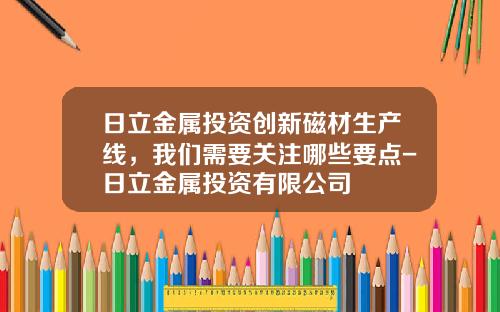 日立金属投资创新磁材生产线，我们需要关注哪些要点-日立金属投资有限公司