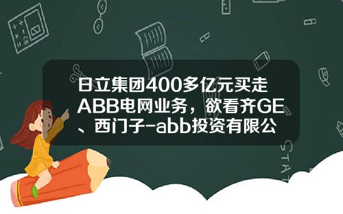 日立集团400多亿元买走ABB电网业务，欲看齐GE、西门子-abb投资有限公司