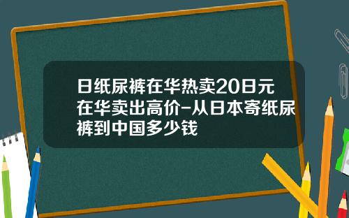日纸尿裤在华热卖20日元在华卖出高价-从日本寄纸尿裤到中国多少钱