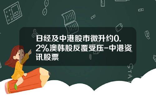 日经及中港股市微升约0.2%澳韩股反覆受压-中港资讯股票