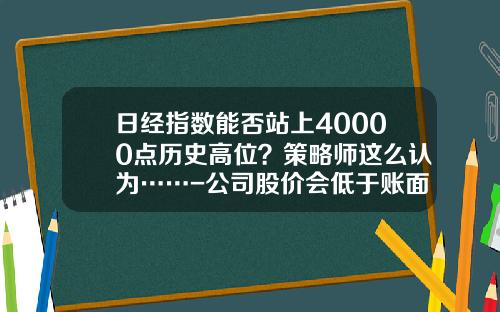 日经指数能否站上40000点历史高位？策略师这么认为……-公司股价会低于账面价格吗