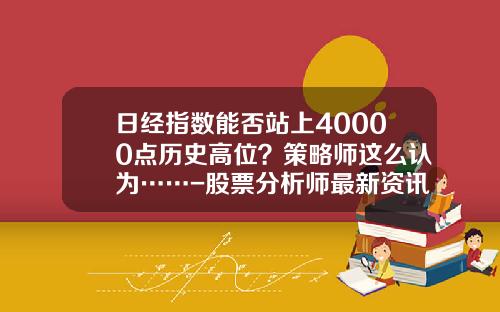 日经指数能否站上40000点历史高位？策略师这么认为……-股票分析师最新资讯