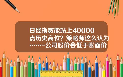 日经指数能站上40000点历史高位？策略师这么认为……-公司股价会低于账面价格吗