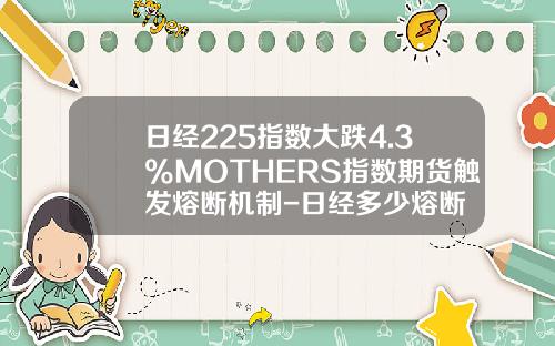 日经225指数大跌4.3%MOTHERS指数期货触发熔断机制-日经多少熔断