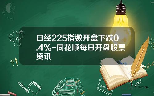日经225指数开盘下跌0.4%-同花顺每日开盘股票资讯