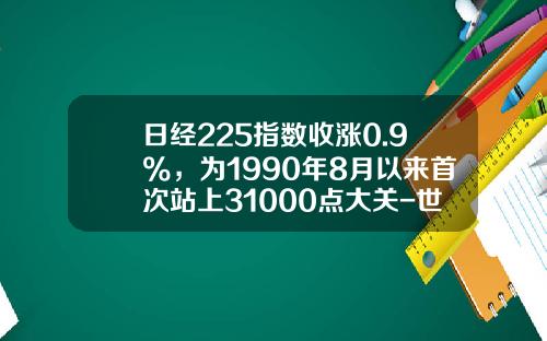 日经225指数收涨0.9%，为1990年8月以来首次站上31000点大关-世界上股票一年最多涨多少