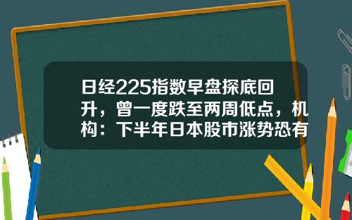 日经225指数早盘探底回升，曾一度跌至两周低点，机构：下半年日本股市涨势恐有所降温-日本股票最新资讯