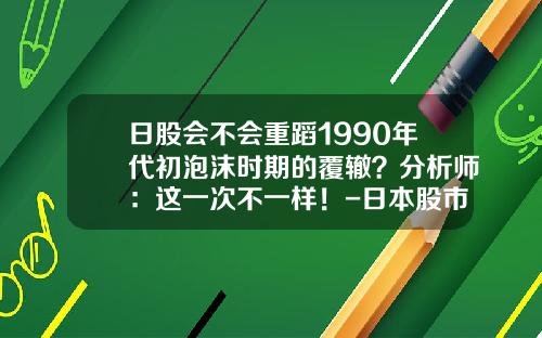 日股会不会重蹈1990年代初泡沫时期的覆辙？分析师：这一次不一样！-日本股市有多少只股票