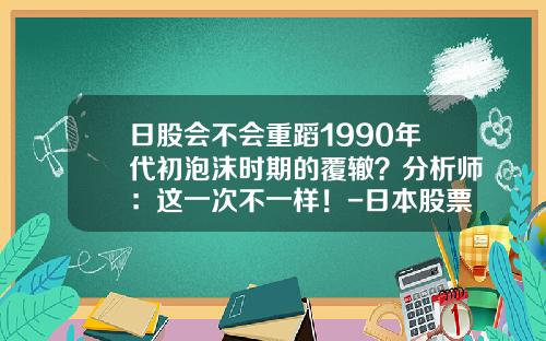 日股会不会重蹈1990年代初泡沫时期的覆辙？分析师：这一次不一样！-日本股票最新资讯