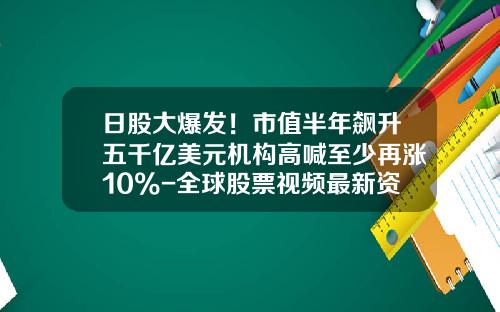 日股大爆发！市值半年飙升五千亿美元机构高喊至少再涨10%-全球股票视频最新资讯网