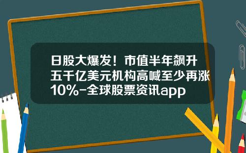 日股大爆发！市值半年飙升五千亿美元机构高喊至少再涨10%-全球股票资讯app