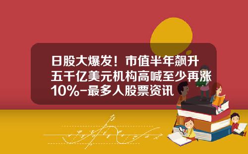 日股大爆发！市值半年飙升五千亿美元机构高喊至少再涨10%-最多人股票资讯