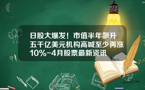 日股大爆发！市值半年飙升五千亿美元机构高喊至少再涨10%-4月股票最新资讯