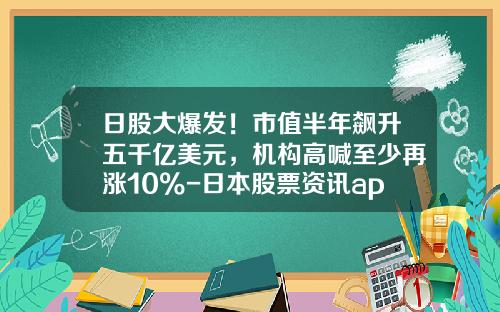 日股大爆发！市值半年飙升五千亿美元，机构高喊至少再涨10%-日本股票资讯app
