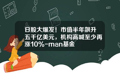 日股大爆发！市值半年飙升五千亿美元，机构高喊至少再涨10%-man基金