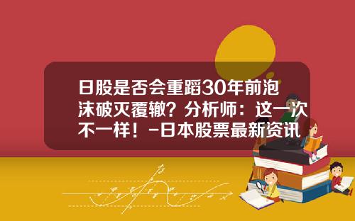 日股是否会重蹈30年前泡沫破灭覆辙？分析师：这一次不一样！-日本股票最新资讯