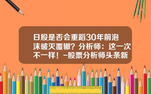 日股是否会重蹈30年前泡沫破灭覆辙？分析师：这一次不一样！-股票分析师头条新闻资讯