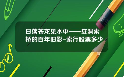 日落苍龙见水中——安澜索桥的百年旧影-索行股票多少
