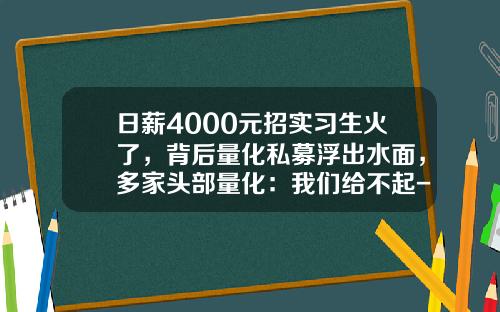 日薪4000元招实习生火了，背后量化私募浮出水面，多家头部量化：我们给不起-上海重信实业有限公司